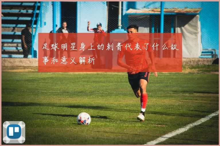 足球明星身上的刺青代表了什么故事和意义解析