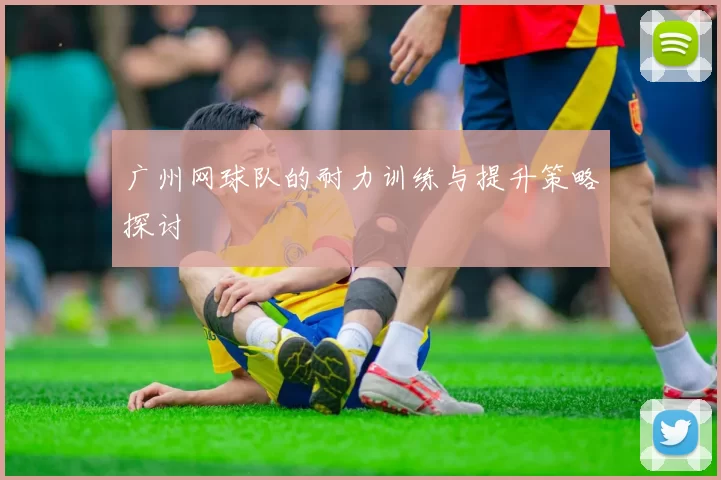 广州网球队的耐力训练与提升策略探讨