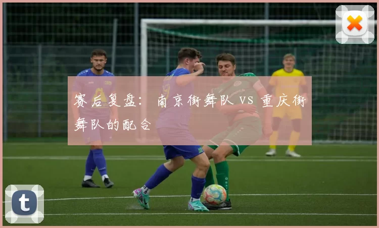 赛后复盘：南京街舞队 vs 重庆街舞队的配合