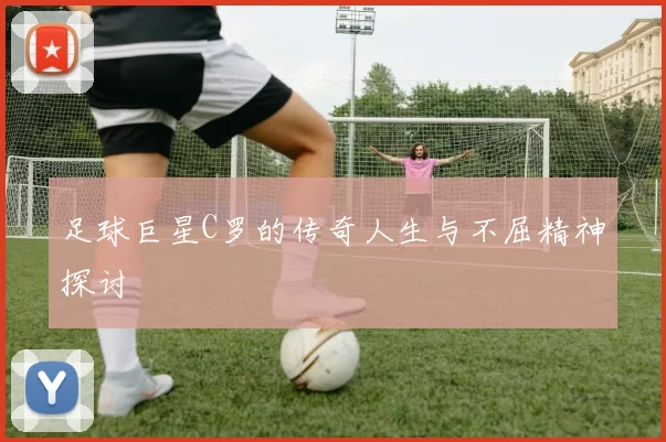 足球巨星C罗的传奇人生与不屈精神探讨