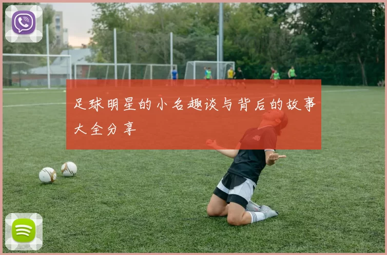 足球明星的小名趣谈与背后的故事大全分享