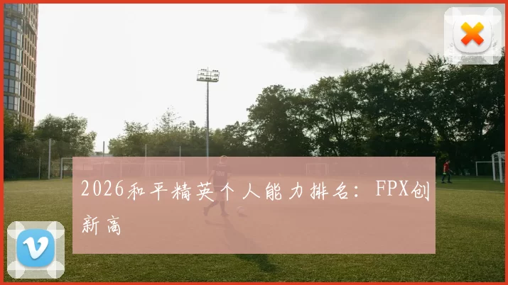 2026和平精英个人能力排名：FPX创新高